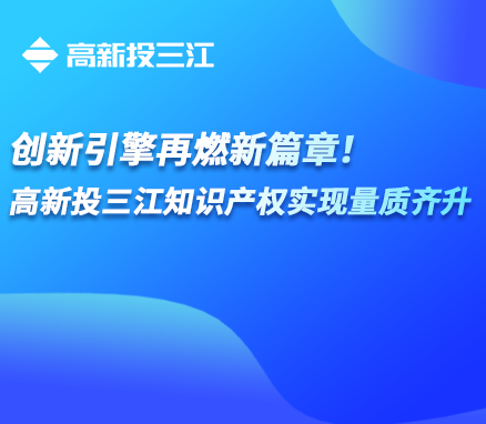 創(chuàng)新引擎再燃新篇章！高新投三江知識產權實現(xiàn)量質齊升